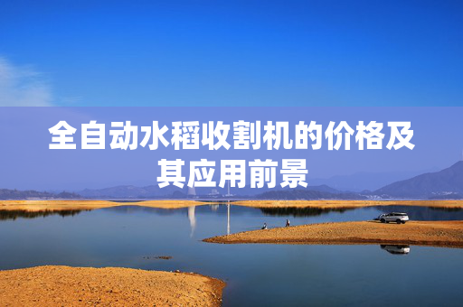 全自动水稻收割机的价格及其应用前景