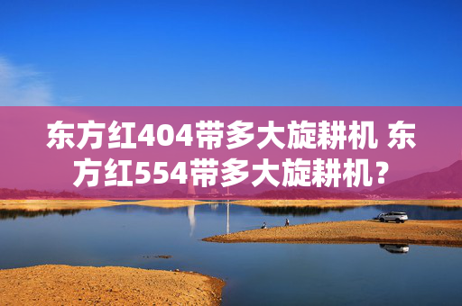 东方红404带多大旋耕机 东方红554带多大旋耕机？