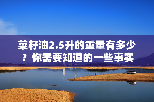 菜籽油2.5升的重量有多少？你需要知道的一些事实