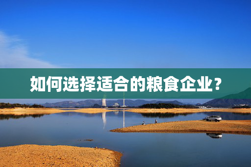 如何选择适合的粮食企业？