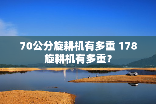 70公分旋耕机有多重 178旋耕机有多重？