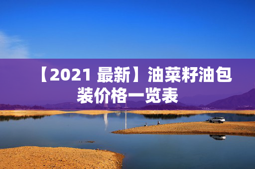 【2021 最新】油菜籽油包装价格一览表