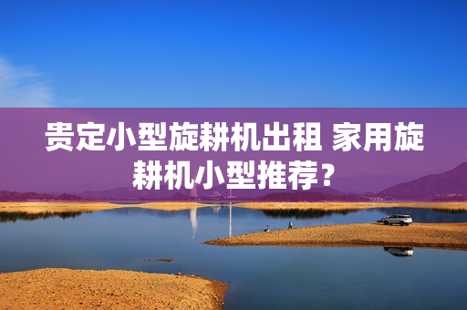 贵定小型旋耕机出租 家用旋耕机小型推荐？