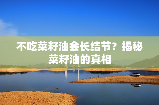 不吃菜籽油会长结节？揭秘菜籽油的真相