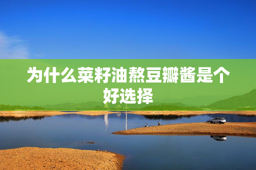 为什么菜籽油熬豆瓣酱是个好选择