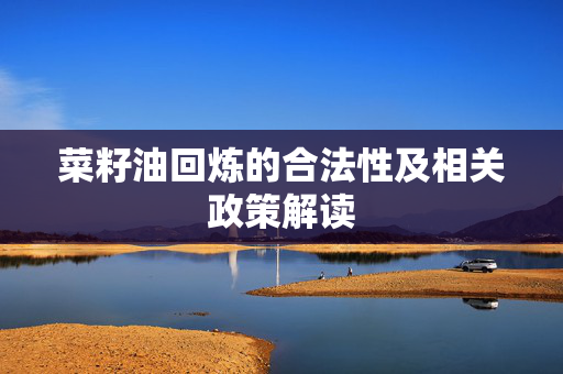 菜籽油回炼的合法性及相关政策解读