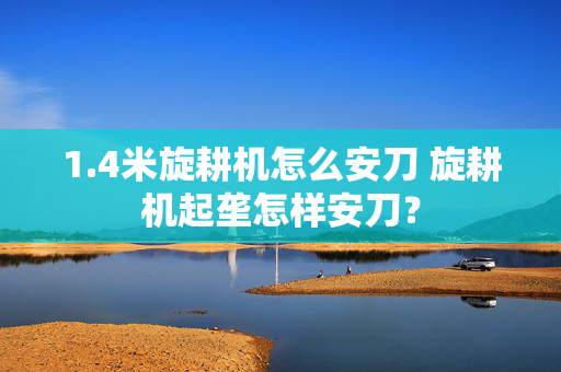 1.4米旋耕机怎么安刀 旋耕机起垄怎样安刀？