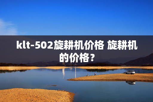 klt-502旋耕机价格 旋耕机的价格？