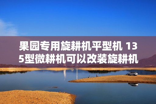 果园专用旋耕机平型机 135型微耕机可以改装旋耕机吗？
