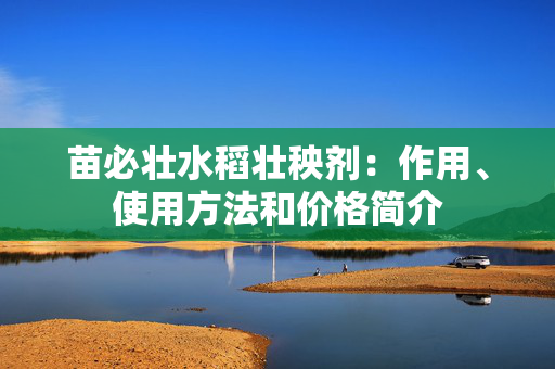 苗必壮水稻壮秧剂：作用、使用方法和价格简介