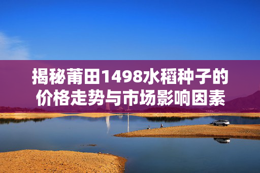 揭秘莆田1498水稻种子的价格走势与市场影响因素