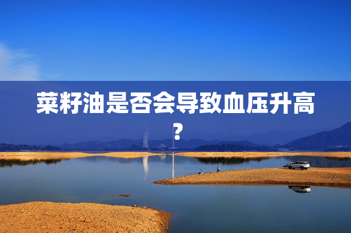 菜籽油是否会导致血压升高？