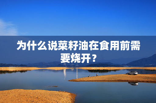 为什么说菜籽油在食用前需要烧开？