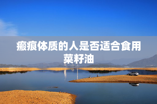 瘢痕体质的人是否适合食用菜籽油