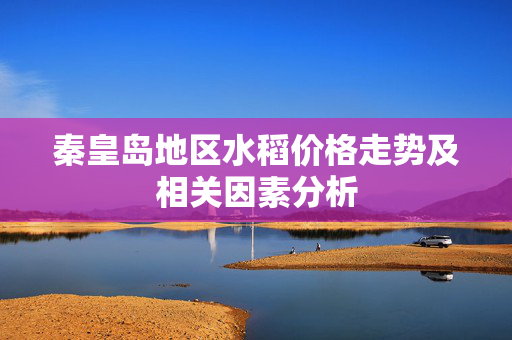 秦皇岛地区水稻价格走势及相关因素分析