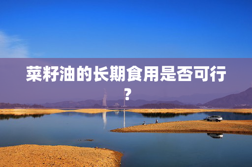 菜籽油的长期食用是否可行？