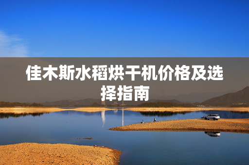 佳木斯水稻烘干机价格及选择指南