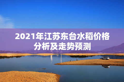 2021年江苏东台水稻价格分析及走势预测