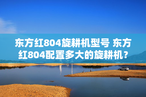 东方红804旋耕机型号 东方红804配置多大的旋耕机？