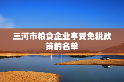 三河市粮食企业享受免税政策的名单