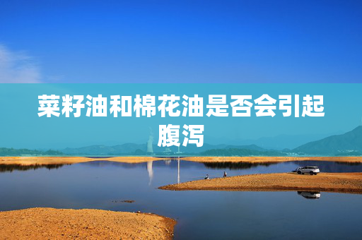 菜籽油和棉花油是否会引起腹泻