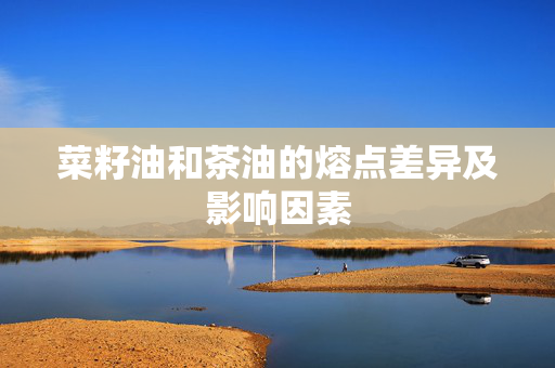 菜籽油和茶油的熔点差异及影响因素