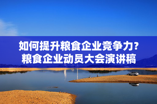 如何提升粮食企业竞争力？粮食企业动员大会演讲稿
