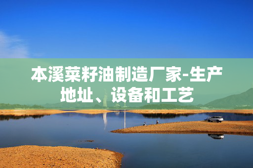 本溪菜籽油制造厂家-生产地址、设备和工艺