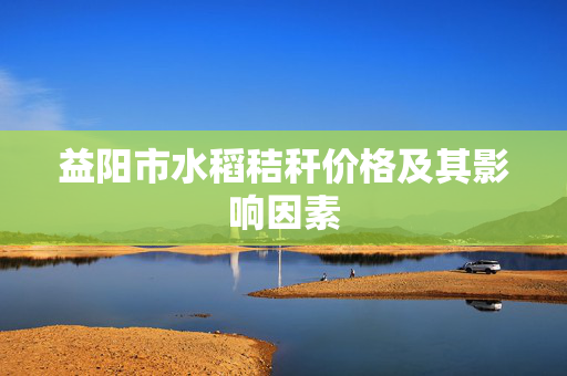 益阳市水稻秸秆价格及其影响因素