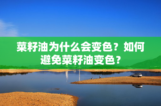 菜籽油为什么会变色？如何避免菜籽油变色？