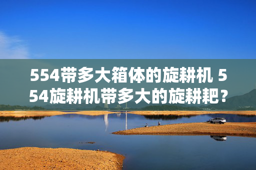 554带多大箱体的旋耕机 554旋耕机带多大的旋耕耙？