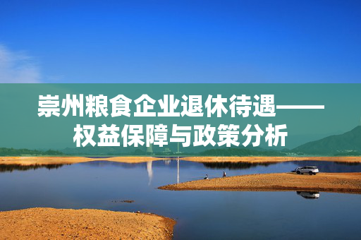 崇州粮食企业退休待遇——权益保障与政策分析