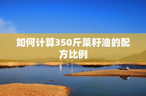 如何计算350斤菜籽油的配方比例