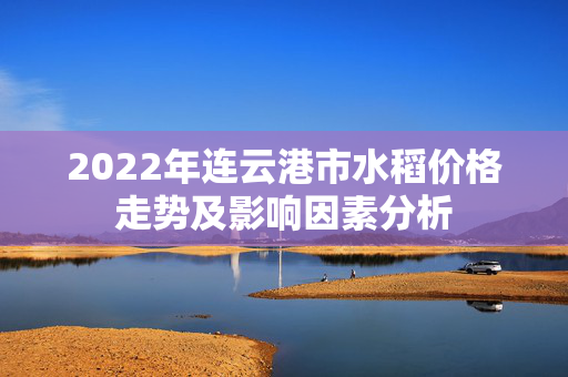 2022年连云港市水稻价格走势及影响因素分析