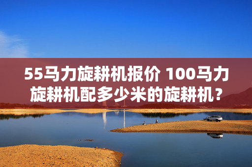55马力旋耕机报价 100马力旋耕机配多少米的旋耕机？