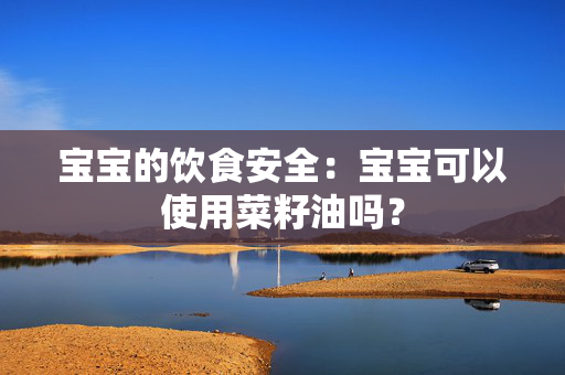 宝宝的饮食安全：宝宝可以使用菜籽油吗？