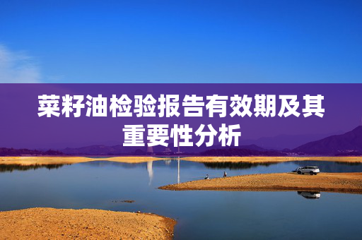 菜籽油检验报告有效期及其重要性分析