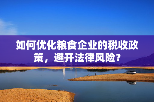 如何优化粮食企业的税收政策，避开法律风险？