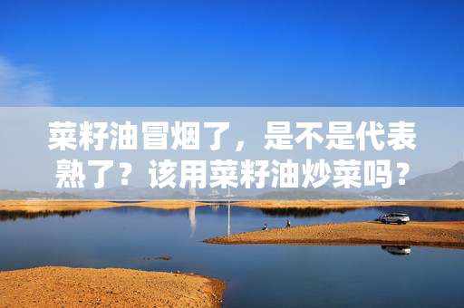菜籽油冒烟了，是不是代表熟了？该用菜籽油炒菜吗？