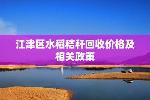 江津区水稻秸秆回收价格及相关政策