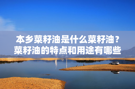 本乡菜籽油是什么菜籽油？菜籽油的特点和用途有哪些？