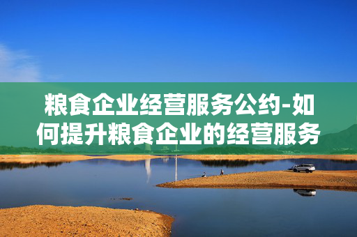 粮食企业经营服务公约-如何提升粮食企业的经营服务质量