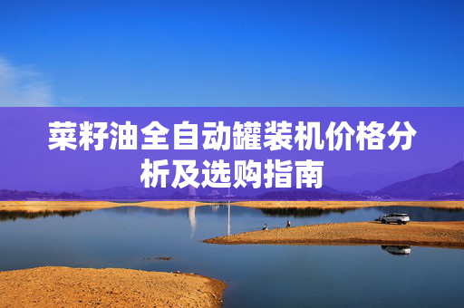 菜籽油全自动罐装机价格分析及选购指南