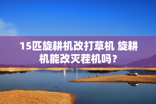 15匹旋耕机改打草机 旋耕机能改灭茬机吗？