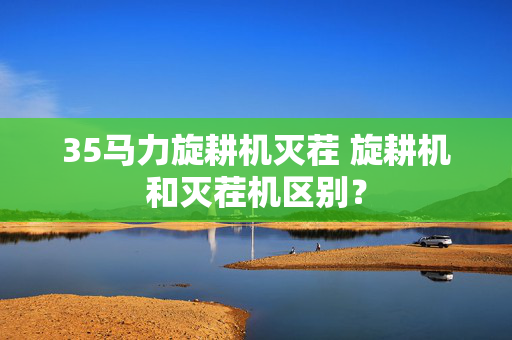 35马力旋耕机灭茬 旋耕机和灭茬机区别？
