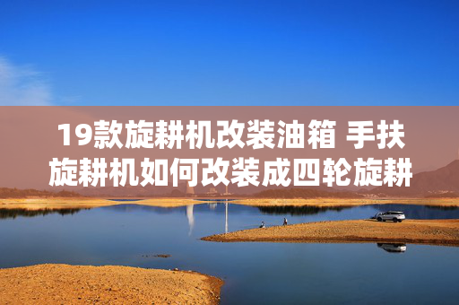 19款旋耕机改装油箱 手扶旋耕机如何改装成四轮旋耕机？