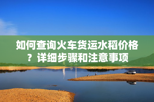 如何查询火车货运水稻价格？详细步骤和注意事项