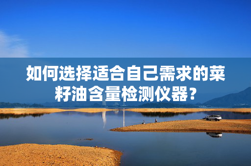 如何选择适合自己需求的菜籽油含量检测仪器？
