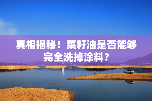 真相揭秘！菜籽油是否能够完全洗掉涂料？