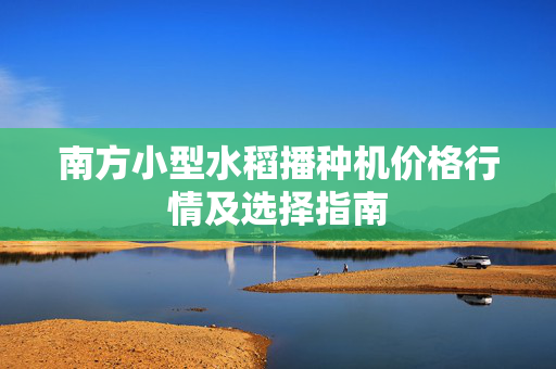 南方小型水稻播种机价格行情及选择指南